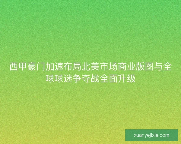 西甲豪门加速布局北美市场商业版图与全球球迷争夺战全面升级