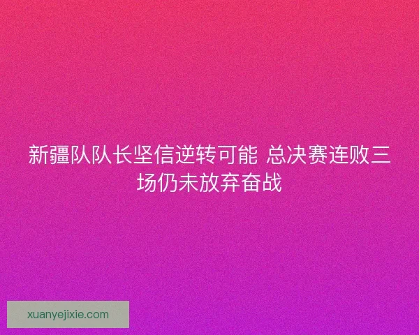 新疆队队长坚信逆转可能 总决赛连败三场仍未放弃奋战